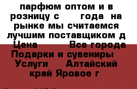 парфюм оптом и в розницу с 2008 года, на рынке мы считаемся лучшим поставщиком д › Цена ­ 900 - Все города Подарки и сувениры » Услуги   . Алтайский край,Яровое г.